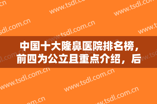中国十大隆鼻医院排名榜，前四为公立且重点介绍，后六为私立专攻鼻部整形！