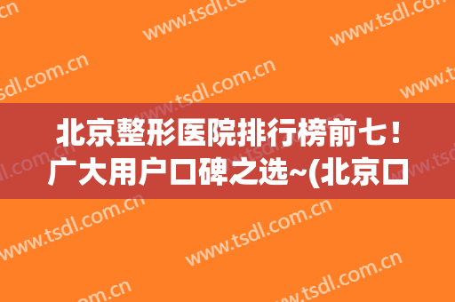 北京整形医院排行榜前七！广大用户口碑之选~(北京口碑好的整形医院)
