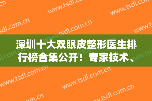 深圳十大双眼皮整形医生排行榜合集公开！专家技术、口碑点评！(深圳最好的双眼皮医生)