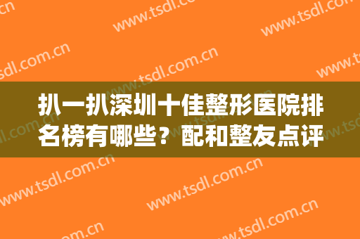 扒一扒深圳十佳整形医院排名榜有哪些？配和整友点评、简介食用(深圳哪家整形医院整的好)