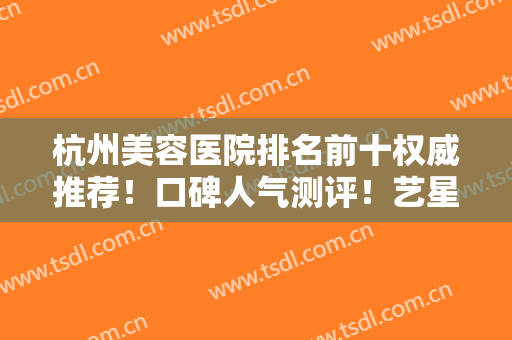 杭州美容医院排名前十权威推荐！口碑人气测评！艺星、静港常驻10强榜单