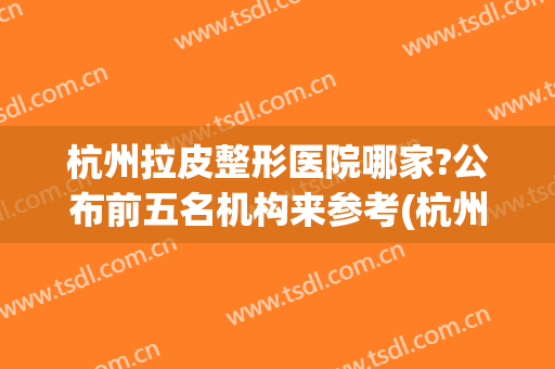 杭州拉皮整形医院哪家?公布前五名机构来参考(杭州哪家美容院做拉皮好)