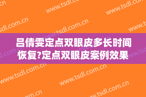 吕倩雯定点双眼皮多长时间恢复?定点双眼皮案例效果对比图_中国医学科学院整形外科医院