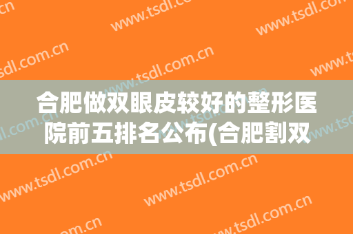 合肥做双眼皮较好的整形医院前五排名公布(合肥割双眼皮医院排名)