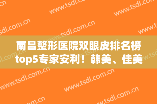 南昌整形医院双眼皮排名榜top5专家安利！韩美、佳美口碑（擅长）这篇交代了