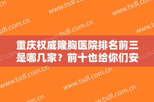 重庆权威隆胸医院排名前三是哪几家？前十也给你们安排上，不拖泥带水！