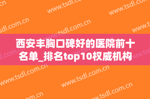 西安丰胸口碑好的医院前十名单_排名top10权威机构在手，整形无难题(西安哪家医院丰胸好)