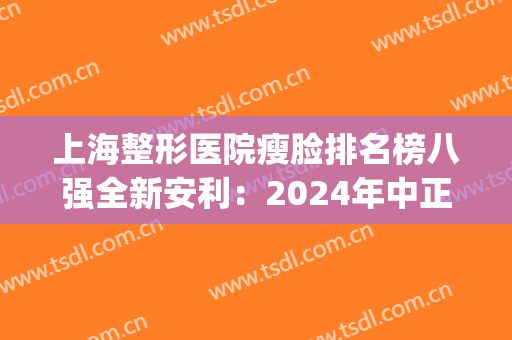 上海整形医院瘦脸排名榜八强全新安利：2024年中正规医美盘点_建议收藏！