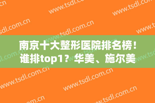 南京十大整形医院排名榜！谁排top1？华美、施尔美、华韩奇致？(南京前十名的整形医院)
