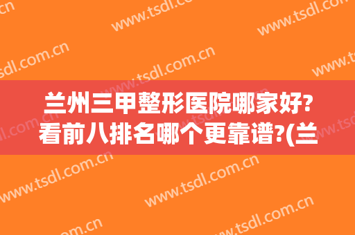 兰州三甲整形医院哪家好?看前八排名哪个更靠谱?(兰州三甲整形医院有哪些)