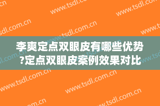 李爽定点双眼皮有哪些优势?定点双眼皮案例效果对比图_首都医科大学附属北京友谊医院