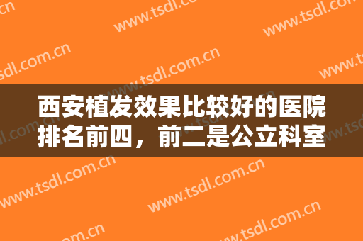 西安植发效果比较好的医院排名前四，前二是公立科室，后两位是专科机构！