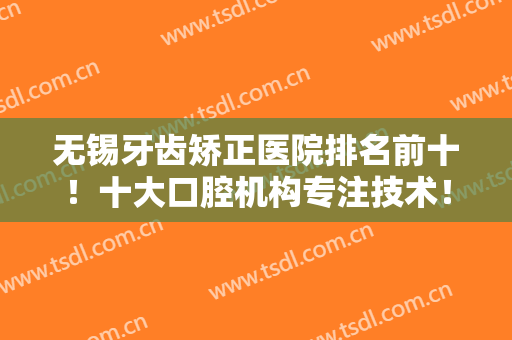 无锡牙齿矫正医院排名前十！十大口腔机构专注技术！连锁牙科更具权威性
