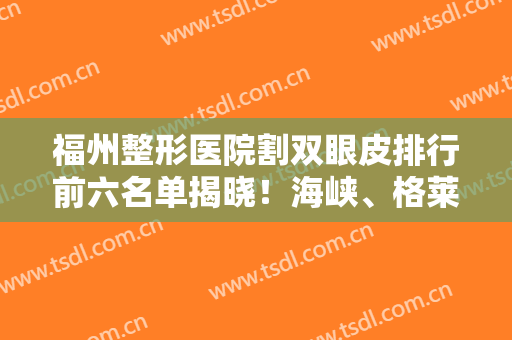 福州整形医院割双眼皮排行前六名单揭晓！海峡、格莱美哪家好？业界良心点评