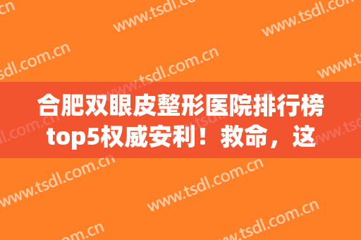 合肥双眼皮整形医院排行榜top5权威安利！救命，这个攻略太详细了吧！(合肥比较好的割双眼皮医院)