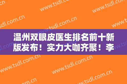 温州双眼皮医生排名前十新版发布！实力大咖齐聚！李营、刘照文好评入围