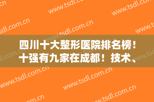 四川十大整形医院排名榜！十强有九家在成都！技术、实力666(四川整形医院排名前十名)