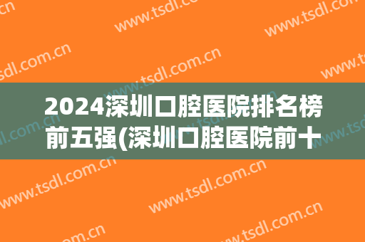 2024深圳口腔医院排名榜前五强(深圳口腔医院前十名)
