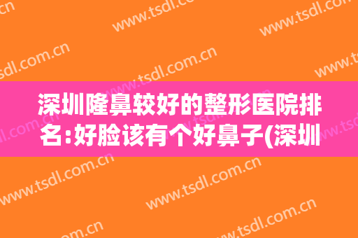 深圳隆鼻较好的整形医院排名:好脸该有个好鼻子(深圳隆鼻医院排行)