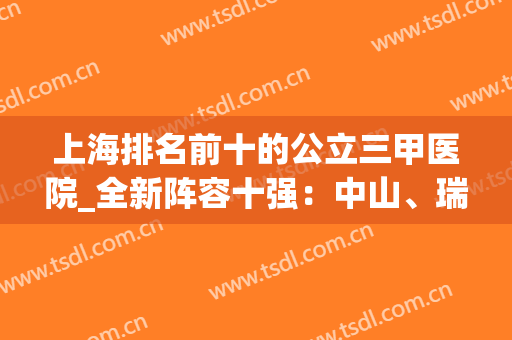 上海排名前十的公立三甲医院_全新阵容十强：中山、瑞金、华山领衔(上海公立三甲医院排名前十名)