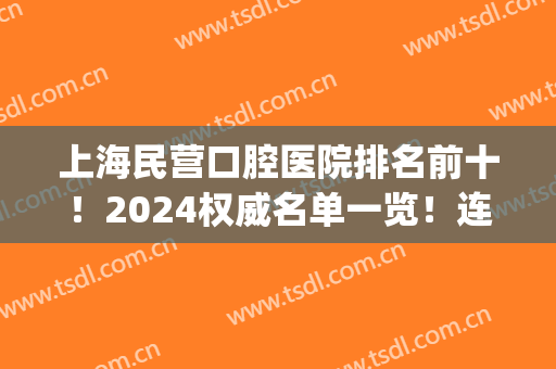 上海民营口腔医院排名前十！2024权威名单一览！连锁品牌选“TA”(上海前十名口腔医院公立)
