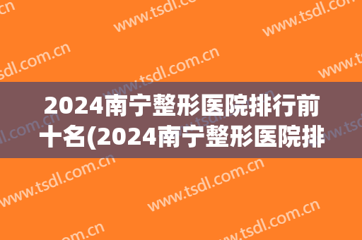 2024南宁整形医院排行前十名(2024南宁整形医院排行前十名有哪些)