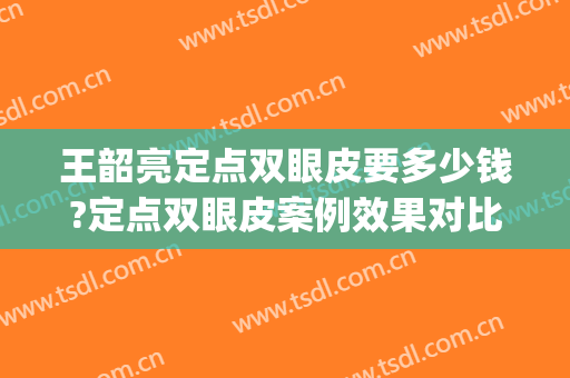 王韶亮定点双眼皮要多少钱?定点双眼皮案例效果对比图_陆军军医大学新桥医院