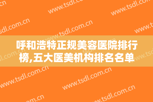 呼和浩特正规美容医院排行榜,五大医美机构排名名单