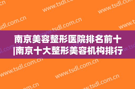 南京美容整形医院排名前十|南京十大整形美容机构排行榜(南京三甲美容整形医院排名)