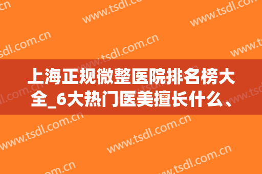 上海正规微整医院排名榜大全_6大热门医美擅长什么、优势、价格公开(上海公立微整医院有哪几家)