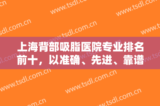 上海背部吸脂医院专业排名前十，以准确、先进、靠谱的技术带给大家不同体验！