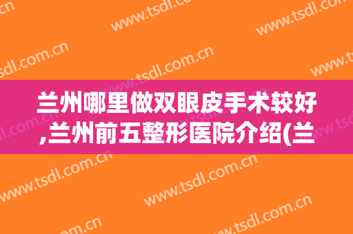 兰州哪里做双眼皮手术较好,兰州前五整形医院介绍(兰州的三甲医院割双眼皮)