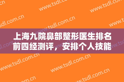 上海九院鼻部整形医生排名前四经测评，安排个人技能、擅长、口碑、价格等！