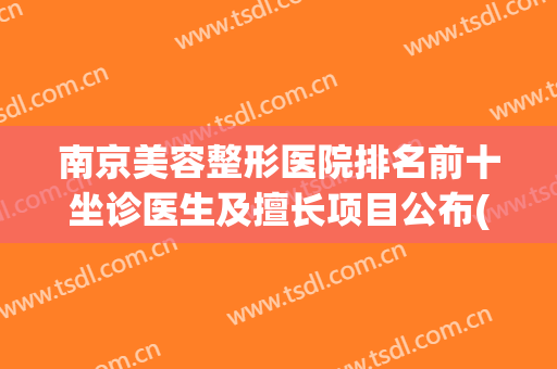 南京美容整形医院排名前十坐诊医生及擅长项目公布(南京出名美容整形医院)