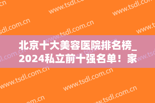北京十大美容医院排名榜_2024私立前十强名单！家家都有特色技术(北京医疗美容院排名前十名)
