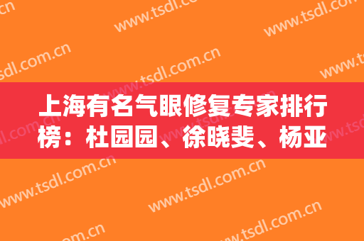 上海有名气眼修复专家排行榜：杜园园、徐晓斐、杨亚益等上上之选！(上海眼修复最好的专家)
