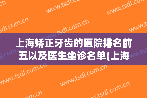 上海矫正牙齿的医院排名前五以及医生坐诊名单(上海牙齿矫正正规医院排名)