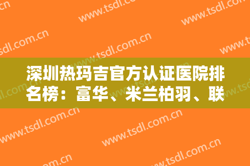 深圳热玛吉官方认证医院排名榜：富华、米兰柏羽、联合丽格等在线较量