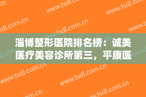 淄博整形医院排名榜：诚美医疗美容诊所第三，平康医疗美容诊第四(淄博整形美容哪家好)