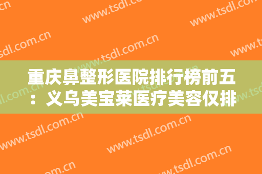 重庆鼻整形医院排行榜前五：义乌美宝莱医疗美容仅排第五，其他医院都是哪些？
