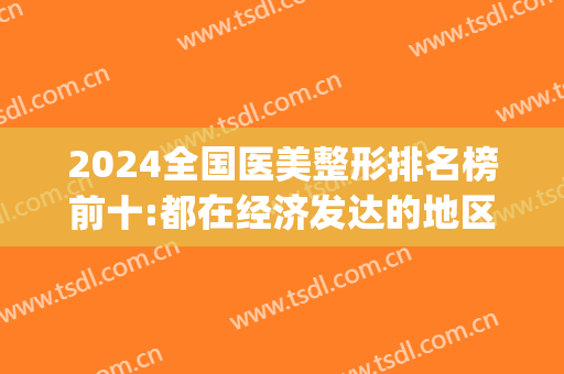 2024全国医美整形排名榜前十:都在经济发达的地区(医美整形医院排行)