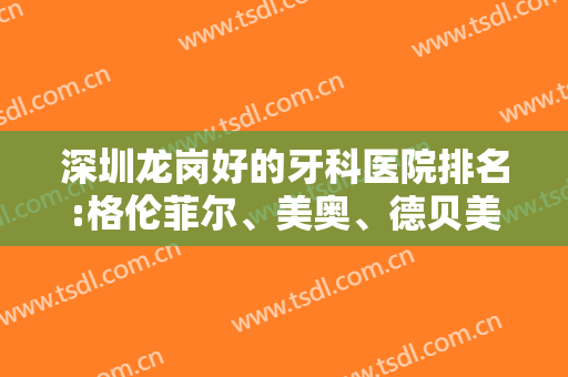 深圳龙岗好的牙科医院排名:格伦菲尔、美奥、德贝美在前三