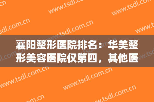 襄阳整形医院排名：华美整形美容医院仅第四，其他医院都是哪些？(襄阳华美整形医院怎么样)