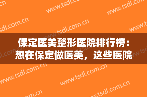 保定医美整形医院排行榜：想在保定做医美，这些医院你可以选择！(保定整形医院哪个好)