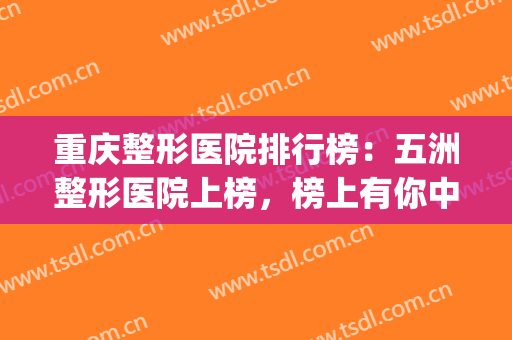 重庆整形医院排行榜：五洲整形医院上榜，榜上有你中意的医院吗？(重庆五洲整形医院好吗)