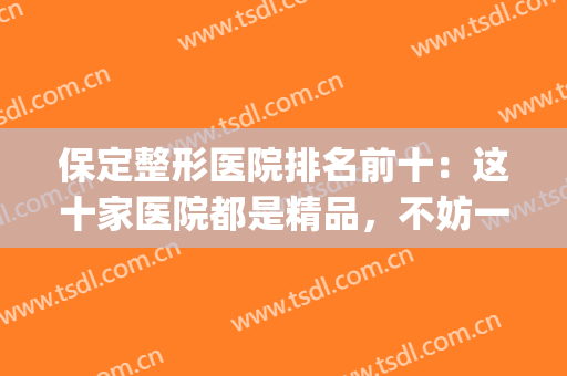 保定整形医院排名前十：这十家医院都是精品，不妨一起来看看吧！(保定正规整形医院排名)