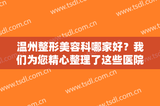 温州整形美容科哪家好？我们为您精心整理了这些医院的信息，不妨来看看！