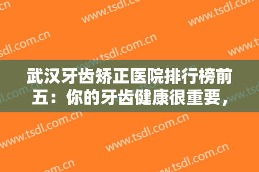 武汉牙齿矫正医院排行榜前五：你的牙齿健康很重要，不妨来看看这些医院！