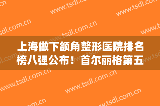 上海做下颌角整形医院排名榜八强公布！首尔丽格第五_时光锁定前三强