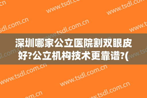 深圳哪家公立医院割双眼皮好?公立机构技术更靠谱?(深圳哪家医院割双眼皮效果好)